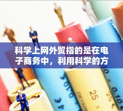 科学上网外贸指的是在电子商务中，利用科学的方法和技术手段来提升销售效率、优化用户体验，并在国际贸易中实现成功。以下是一些可能涉及的内容和应用