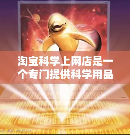 淘宝科学上网店是一个专门提供科学用品和电子设备的平台，用户可以通过搜索关键词找到多个店铺，这些店铺通常提供电子书、实验工具、科学计算器、仪器设备等服务。以下是一些常见的科学上网店名称和他们提供的服务