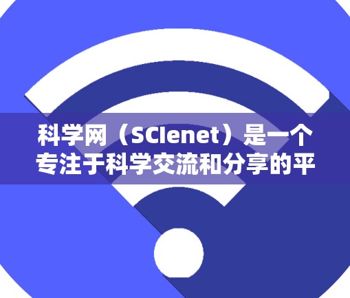 科学网（SCIenet）是一个专注于科学交流和分享的平台。如果你需要注册或登录科学网账号，或者在科学网上进行科学讨论，以下是一些基本的步骤和建议