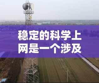 稳定的科学上网是一个涉及多个领域概念的综合问题，主要涉及网络环境的稳定性和科学研究环境的优化。以下是对这一概念的详细分析和总结