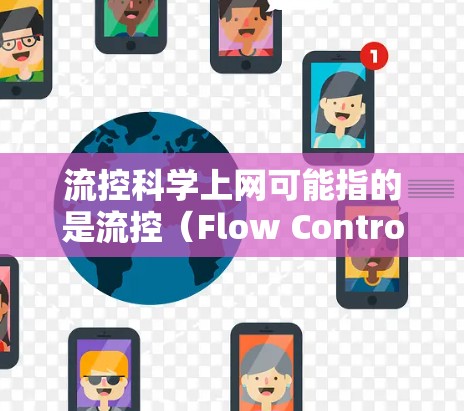 流控科学上网可能指的是流控（Flow Control）技术在互联网或网络环境中的应用。流控技术通常涉及网络控制和数据传输的优化，特别是在确保数据按预定顺序传输、减少延迟和丢失等方面