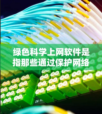 绿色科学上网软件是指那些通过保护网络环境和管理网络资源来实现绿色上网的工具，旨在减少对环境和用户健康的负面影响。以下是对这些软件的详细分析
