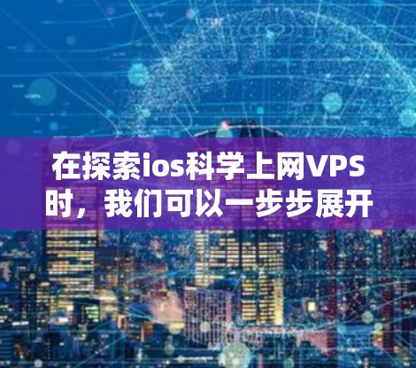 在探索ios科学上网VPS时，我们可以一步步展开，了解其特点、使用场景以及选择方法。以下是详细的步骤指南