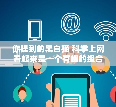 你提到的黑白猫 科学上网看起来是一个有趣的组合主题，可能涉及猫族中的某种特征或科学属性。为了更好地帮助你，建议你提供更多信息，例如