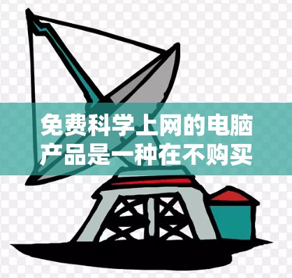 免费科学上网的电脑产品是一种在不购买软件或服务的情况下，能够访问科学相关的资源和工具的设备。以下是一个有条理的总结，涵盖各个方面的信息