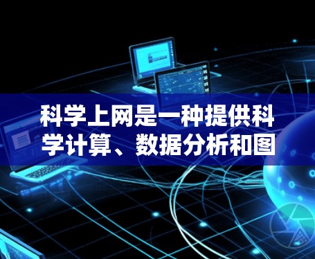 科学上网是一种提供科学计算、数据分析和图形处理等服务的在线工具，具有多种优势和潜在限制，以下是对科学上网的总结