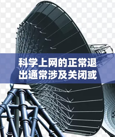 科学上网的正常退出通常涉及关闭或删除与科学用途相关的网络服务。以下是一些可能的步骤和方法，可以帮助您在科学用途下正常退出