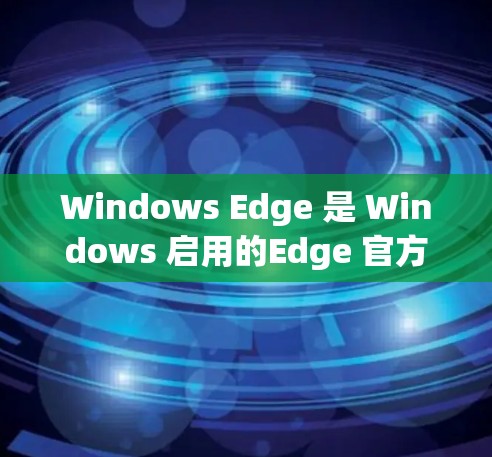 Windows Edge 是 Windows 启用的Edge 官方插件，主要用于提供更安全、更便捷的远程网络服务。以下是Windows Edge的主要功能和使用步骤