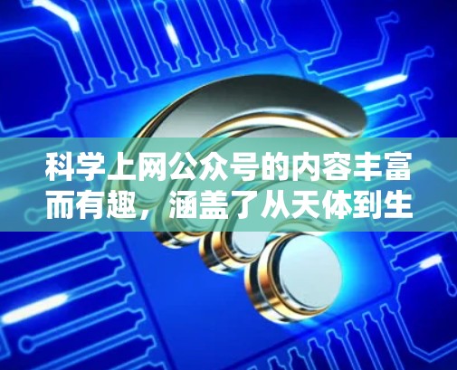 科学上网公众号的内容丰富而有趣，涵盖了从天体到生物、哲学到文化等多个领域，提供深入的科学知识和哲学思考。以下是对该公众号内容的总结和建议