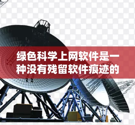 绿色科学上网软件是一种没有残留软件痕迹的科学计算、编程和数据分析工具，通常免费或低成本。以下是一些常见的绿色科学上网软件，它们支持多种操作系统并广泛应用于科学领域