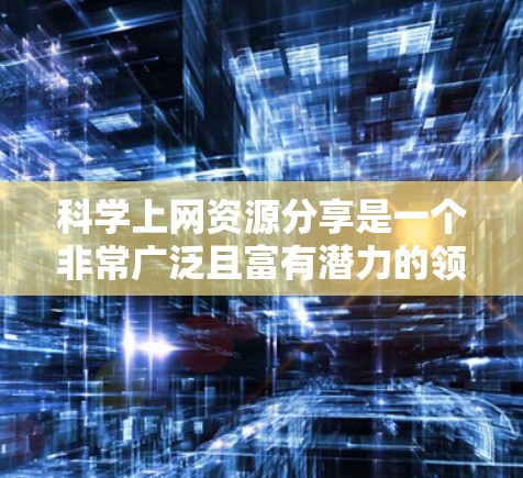 科学上网资源分享是一个非常广泛且富有潜力的领域，涵盖了学术、教育、创新等多个方面。以下是一个分点的总结，帮助用户更好地了解和利用这些资源