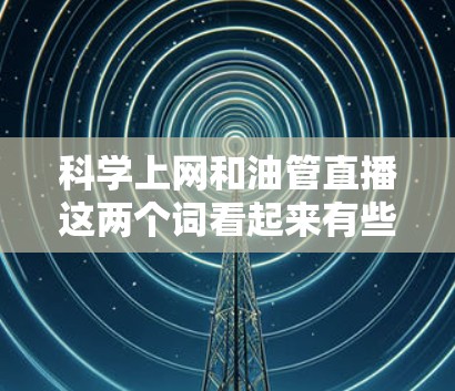 科学上网和油管直播这两个词看起来有些混淆，可能需要进一步澄清。以下是一些可能的解释和建议