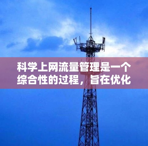 科学上网流量管理是一个综合性的过程，旨在优化网络资源利用，满足用户需求的同时减少不必要的消耗。以下是从多个角度总结的科学上网流量管理策略