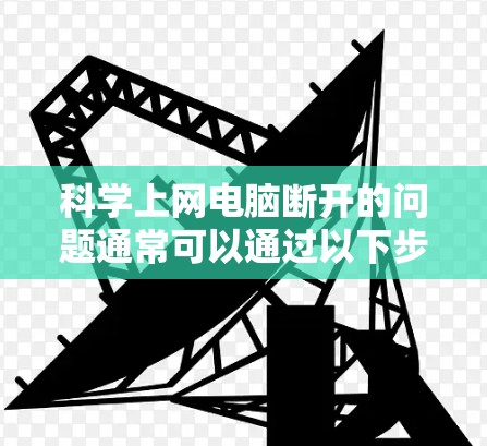 科学上网电脑断开的问题通常可以通过以下步骤排查和解决