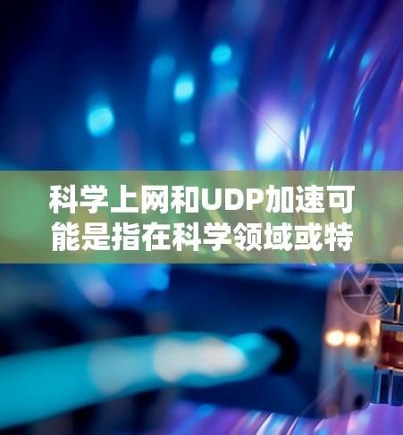 科学上网和UDP加速可能是指在科学领域或特定技术背景下，如何利用科学原理和技术手段优化数据传输或网络性能。以下是一些相关讨论的可能内容