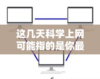 这几天科学上网可能指的是你最近在学习科学知识、分享内容或者获取科学资讯时，使用了某种科学上网工具或平台。以下是一些可能的解释和建议