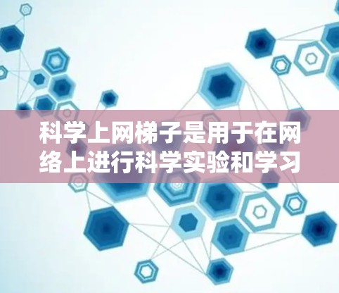 科学上网梯子是用于在网络上进行科学实验和学习的工具，涵盖多个科学领域。以下是几个推荐的科学上网梯子