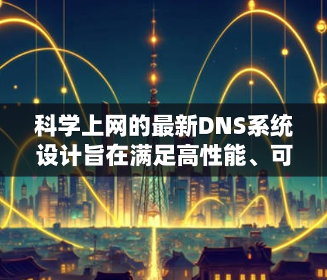 科学上网的最新DNS系统设计旨在满足高性能、可靠性和灵活性的需求，以支持科学计算和云计算。以下是该系统的主要特点、优势、挑战以及发展方向