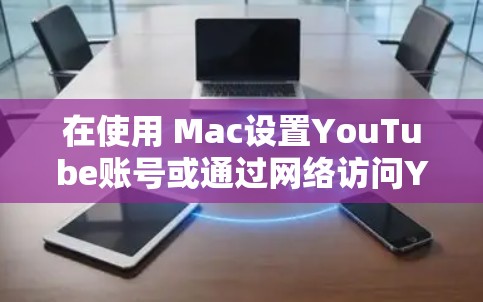 在使用 Mac设置YouTube账号或通过网络访问YouTube时，可以按照以下步骤操作