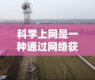 科学上网是一种通过网络获取科学知识和学术资源的平台，旨在支持科学研究和学习。以下是使用科学上网的步骤