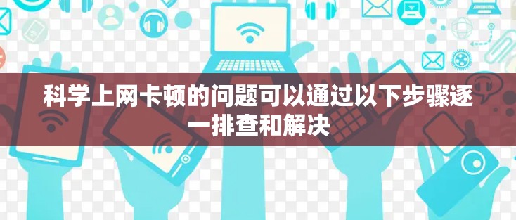 科学上网卡顿的问题可以通过以下步骤逐一排查和解决
