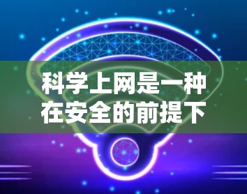 科学上网是一种在安全的前提下高效利用网络资源的方法，旨在保护个人隐私和不受未经授权访问。以下是对科学上网的全面指南