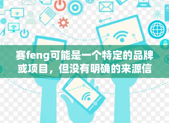 赛feng可能是一个特定的品牌或项目，但没有明确的来源信息。如果你指的是赛feng科学上网，这可能指某个特定的科学计算或学术用途的网站、平台或服务。以下是一些可能的解释和建议