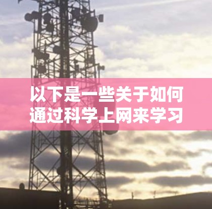 以下是一些关于如何通过科学上网来学习科学的建议