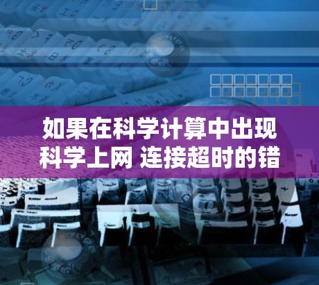 如果在科学计算中出现科学上网 连接超时的错误，请按照以下步骤进行排查和解决