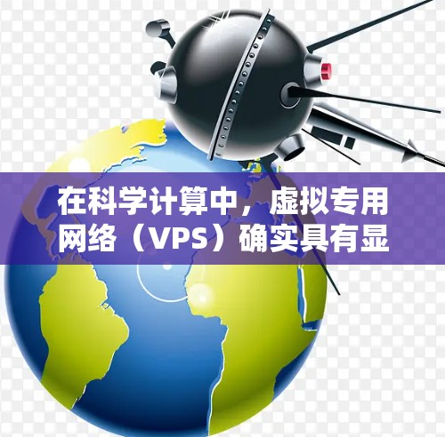 在科学计算中，虚拟专用网络（VPS）确实具有显著优势。以下是对VPS在科学上网中的应用情况的总结