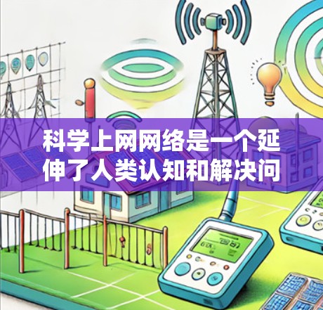 科学上网网络是一个延伸了人类认知和解决问题能力的创新工具，其主要功能涉及科学知识获取、数据分析和科学实践。以下是对科学上网网络的详细分析和总结