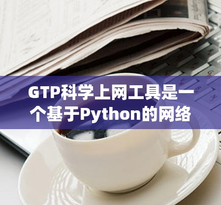 GTP科学上网工具是一个基于Python的网络操作工具，旨在处理HTTP请求和响应。它提供了以下主要功能和使用指南