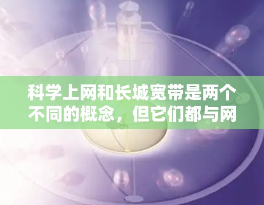 科学上网和长城宽带是两个不同的概念，但它们都与网络使用相关。以下是关于科学上网和长城宽带的详细信息
