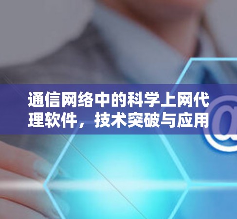通信网络中的科学上网代理软件，技术突破与应用展望