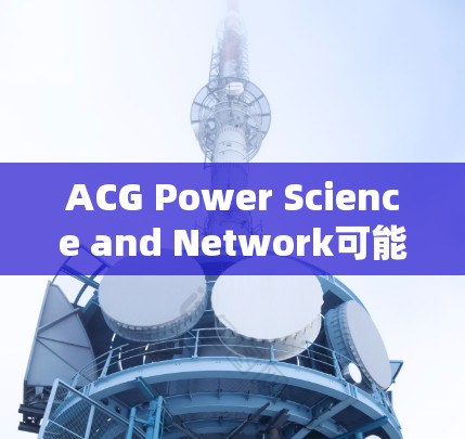 ACG Power Science and Network可能指的是一种游戏或平台，具体取决于上下文。如果你指的是阿卡索斯（Achilles）的科学和网络版，我可以在以下方面提供信息