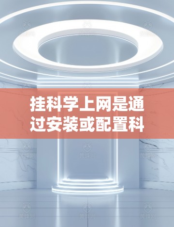 挂科学上网是通过安装或配置科学计算工具到个人或服务器设备来提高计算效率和解决问题的能力。以下是一个清晰的步骤指南，帮助您有效地挂科学上网