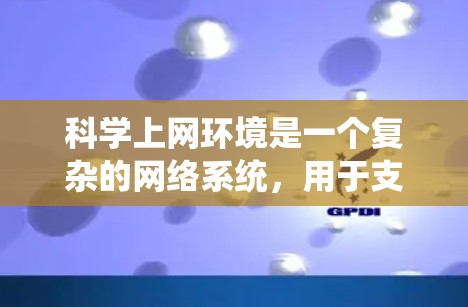 科学上网环境是一个复杂的网络系统，用于支持科学计算和数据分析。以下是其主要组成部分和功能