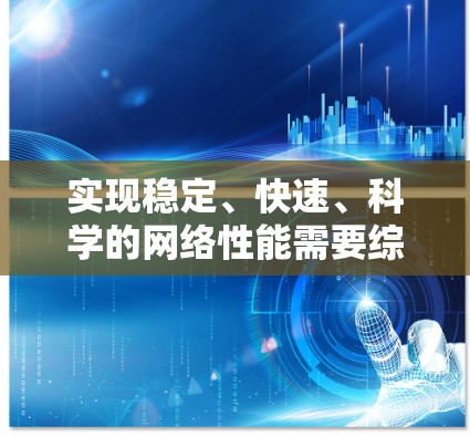 实现稳定、快速、科学的网络性能需要综合考虑多个因素。以下是逐步解决方案