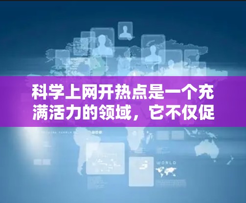 科学上网开热点是一个充满活力的领域，它不仅促进了学术交流，还推动了科学的进一步发展。以下是对这一现象的详细分析和总结