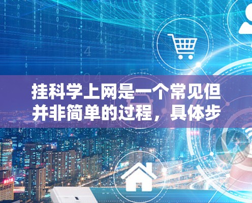 挂科学上网是一个常见但并非简单的过程，具体步骤取决于您使用的科学网站和设备。以下是一个清晰的步骤指南