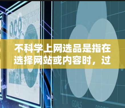 不科学上网选品是指在选择网站或内容时，过度依赖未经证实的信息或不科学的内容，可能影响到健康和决策。以下是一些科学上网选品的建议