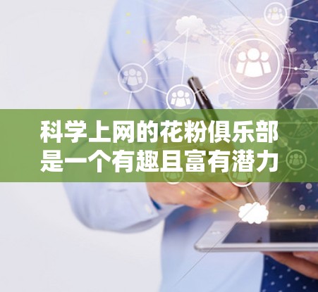 科学上网的花粉俱乐部是一个有趣且富有潜力的探索领域，它结合了科技与文化，提供了多种互动方式和内容形式，让用户在享受知识获取的同时，也能获得交流和学习的机会。以下是对该领域的一些总结和分析