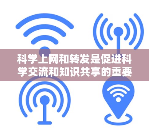 科学上网和转发是促进科学交流和知识共享的重要手段，其具体含义和实施方式如下