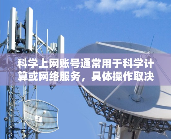 科学上网账号通常用于科学计算或网络服务，具体操作取决于需求。以下是基于常见需求的解决方案
