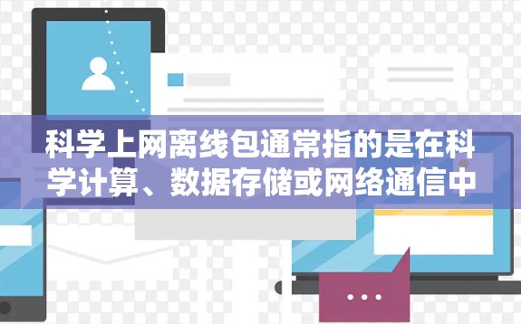 科学上网离线包通常指的是在科学计算、数据存储或网络通信中使用的特定软件包或网络包。以下是一些可能与科学上网相关的离线包，以及它们的功能和使用方法