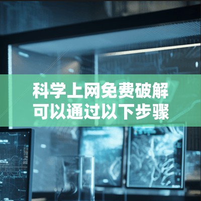 科学上网免费破解可以通过以下步骤操作