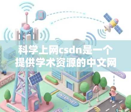 科学上网csdn是一个提供学术资源的中文网络平台，类似于中文的学术社区或工具网站。以下是一步步的指南，帮助您科学上网csdn
