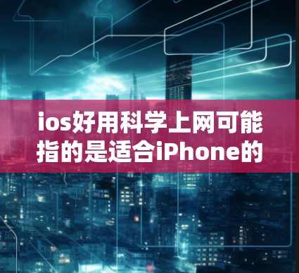 ios好用科学上网可能指的是适合iPhone的科学上网工具或功能。以下是一些适合iPhone的科学上网工具和功能，以及如何使用这些工具