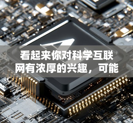 看起来你对科学互联网有浓厚的兴趣，可能在学习科学知识或寻找科学资源方面有需求。以下是一些可能的建议和信息