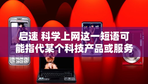 启速 科学上网这一短语可能指代某个科技产品或服务，具体含义可能因上下文而异。以下是一些可能的解释和建议